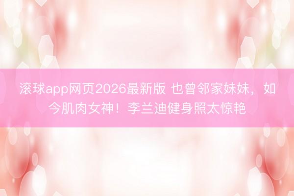 滚球app网页2026最新版 也曾邻家妹妹,如今肌肉女神!李兰迪健身照太惊艳