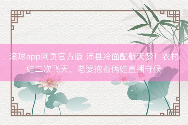 滚球app网页官方版 沛县冷面配航天梦!农村娃二次飞天,老婆抱着俩娃直播守候