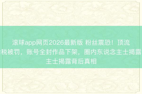 滚球app网页2026最新版 粉丝震恐!顶流彭十六偷税被罚,账号全封作品下架,圈内东说念主士揭露背后真相
