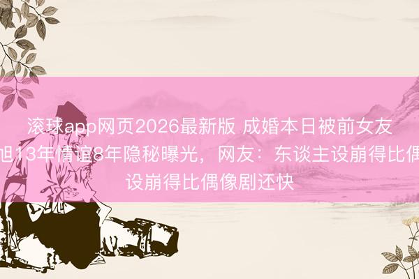滚球app网页2026最新版 成婚本日被前女友锤穿!肖旭13年情谊8年隐秘曝光,网友:东谈主设崩得比偶像剧还快