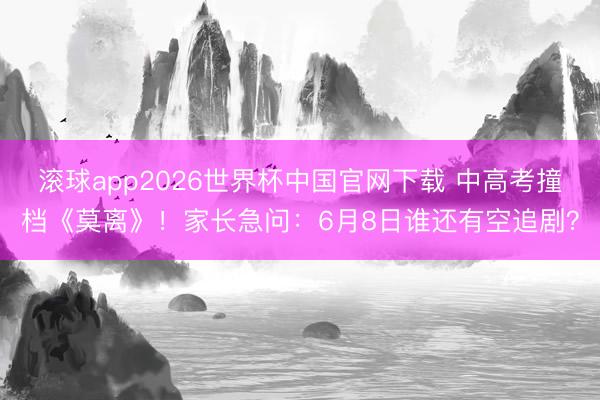 滚球app2026世界杯中国官网下载 中高考撞档《莫离》!家长急问:6月8日谁还有空追剧?
