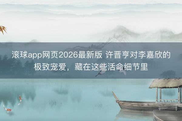 滚球app网页2026最新版 许晋亨对李嘉欣的极致宠爱,藏在这些活命细节里