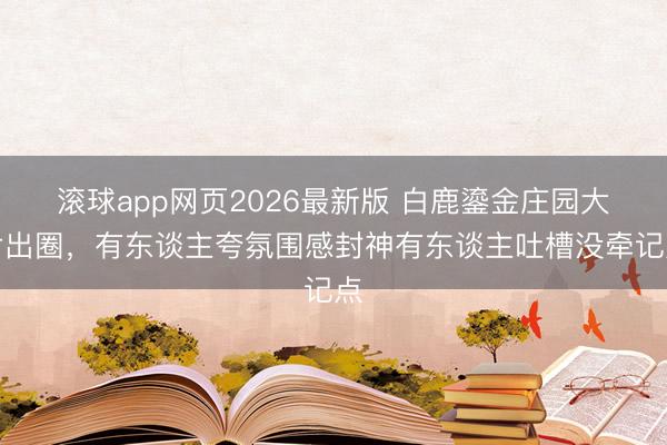 滚球app网页2026最新版 白鹿鎏金庄园大片出圈,有东谈主夸氛围感封神有东谈主吐槽没牵记点