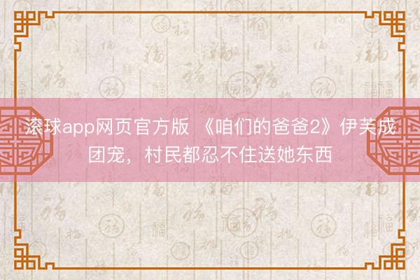 滚球app网页官方版 《咱们的爸爸2》伊芙成团宠,村民都忍不住送她东西