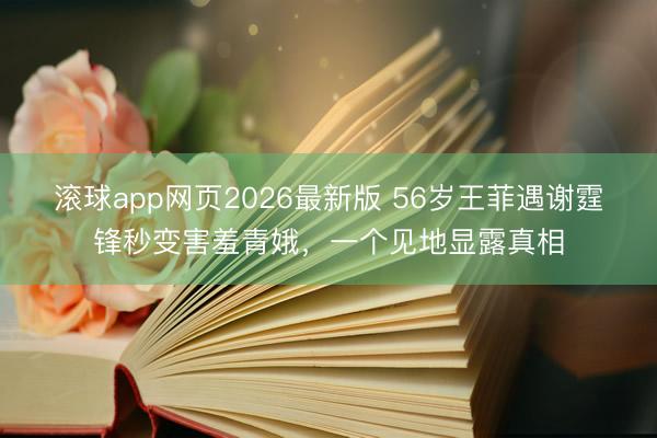 滚球app网页2026最新版 56岁王菲遇谢霆锋秒变害羞青娥,一个见地显露真相