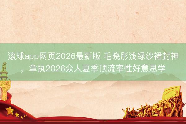 滚球app网页2026最新版 毛晓彤浅绿纱裙封神,拿执2026众人夏季顶流率性好意思学