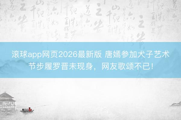 滚球app网页2026最新版 唐嫣参加犬子艺术节步履罗晋未现身,网友歌颂不已!