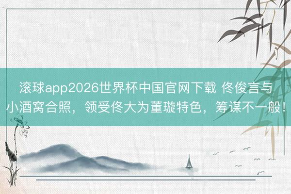 滚球app2026世界杯中国官网下载 佟俊言与小酒窝合照,领受佟大为董璇特色,筹谋不一般!