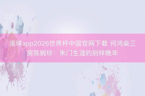 滚球app2026世界杯中国官网下载 何鸿燊三房陈婉珍:朱门生涯的别样晚年