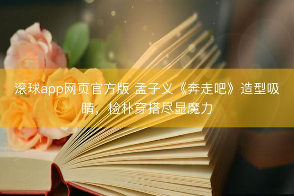 滚球app网页官方版 孟子义《奔走吧》造型吸睛，检朴穿搭尽显魔力
