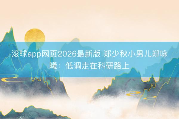 滚球app网页2026最新版 郑少秋小男儿郑咏曦:低调走在科研路上
