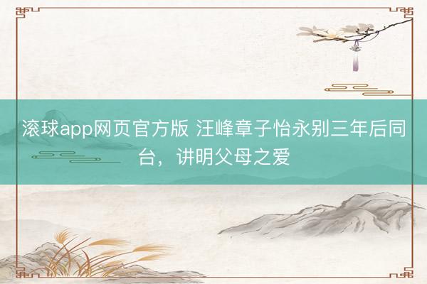 滚球app网页官方版 汪峰章子怡永别三年后同台,讲明父母之爱