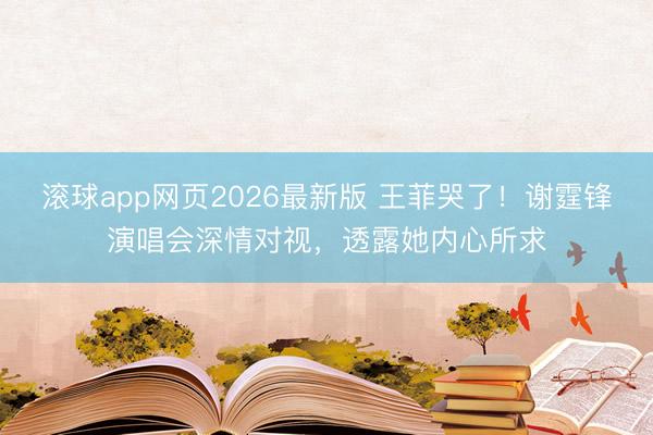 滚球app网页2026最新版 王菲哭了！谢霆锋演唱会深情对视，透露她内心所求