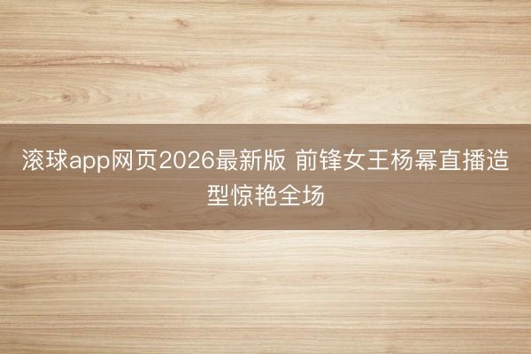 滚球app网页2026最新版 前锋女王杨幂直播造型惊艳全场