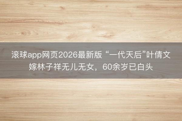 滚球app网页2026最新版 “一代天后”叶倩文嫁林子祥无儿无女，60余岁已白头