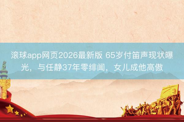 滚球app网页2026最新版 65岁付笛声现状曝光,与任静37年零绯闻,女儿成他高傲