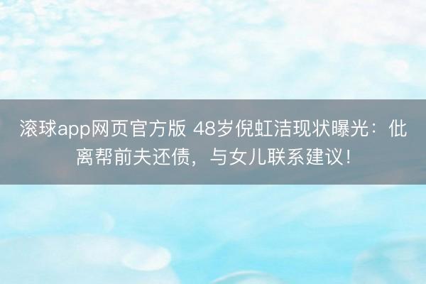 滚球app网页官方版 48岁倪虹洁现状曝光:仳离帮前夫还债,与女儿联系建议!