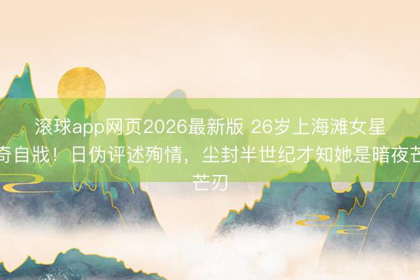 滚球app网页2026最新版 26岁上海滩女星离奇自戕!日伪评述殉情,尘封半世纪才知她是暗夜芒刃