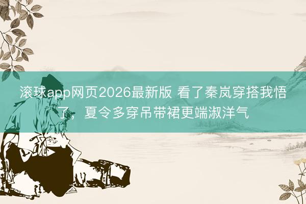 滚球app网页2026最新版 看了秦岚穿搭我悟了,夏令多穿吊带裙更端淑洋气