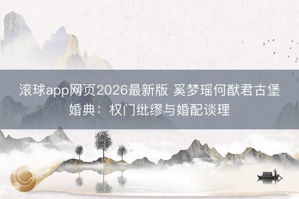 滚球app网页2026最新版 奚梦瑶何猷君古堡婚典：权门纰缪与婚配谈理