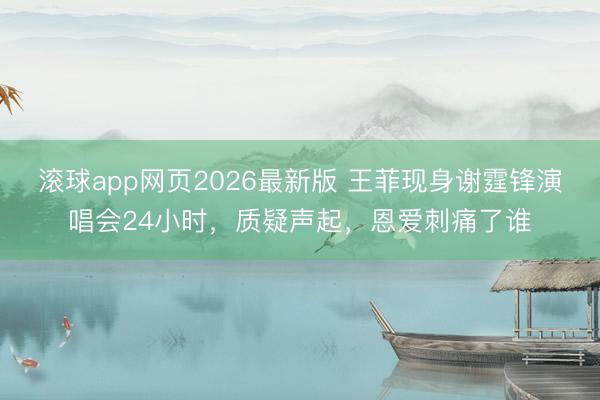 滚球app网页2026最新版 王菲现身谢霆锋演唱会24小时，质疑声起，恩爱刺痛了谁