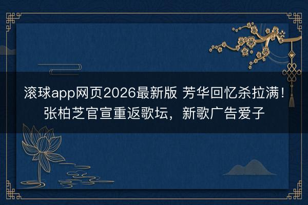 滚球app网页2026最新版 芳华回忆杀拉满!张柏芝官宣重返歌坛,新歌广告爱子