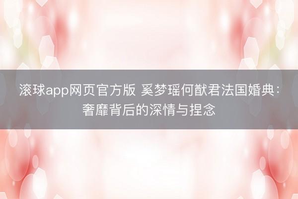 滚球app网页官方版 奚梦瑶何猷君法国婚典：奢靡背后的深情与捏念