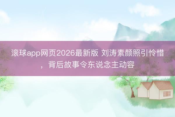 滚球app网页2026最新版 刘涛素颜照引怜惜,背后故事令东说念主动容