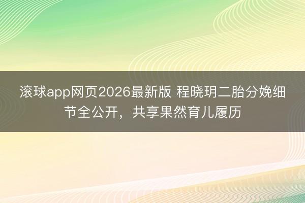 滚球app网页2026最新版 程晓玥二胎分娩细节全公开,共享果然育儿履历
