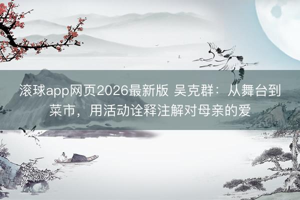 滚球app网页2026最新版 吴克群:从舞台到菜市,用活动诠释注解对母亲的爱