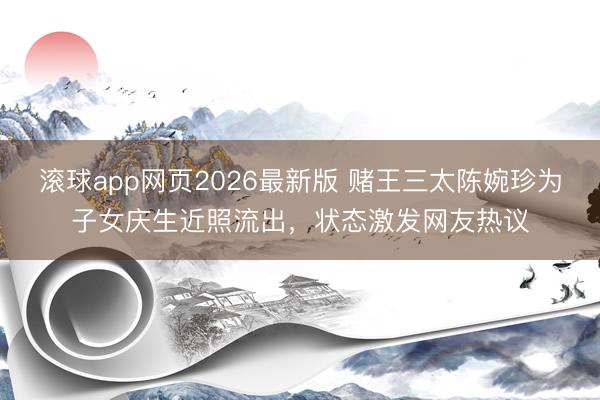 滚球app网页2026最新版 赌王三太陈婉珍为子女庆生近照流出,状态激发网友热议
