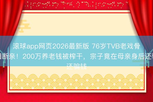 滚球app网页2026最新版 76岁TVB老戏骨含泪断亲!200万养老钱被榨干,宗子竟在母亲身后还骗钱