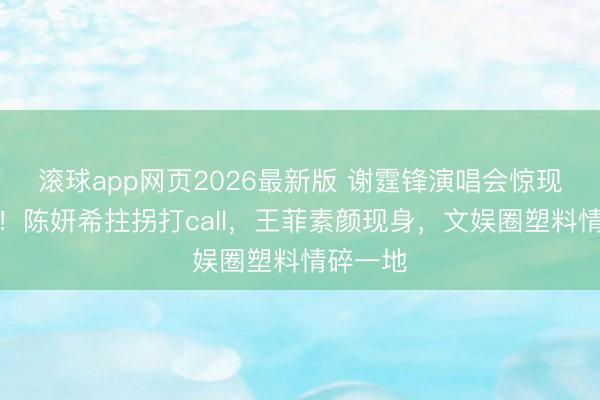 滚球app网页2026最新版 谢霆锋演唱会惊现真心局!陈妍希拄拐打call,王菲素颜现身,文娱圈塑料情碎一地