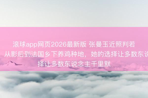 滚球app网页2026最新版 张曼玉近照判若两东说念主!从影后到法国乡下养鸡种地,她的选择让多数东说念主千里默