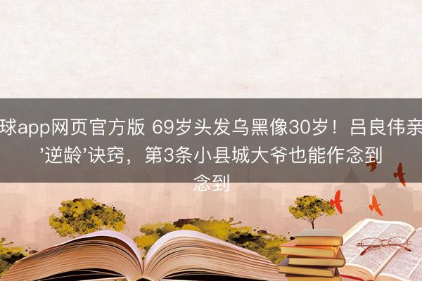 滚球app网页官方版 69岁头发乌黑像30岁!吕良伟亲授'逆龄'诀窍,第3条小县城大爷也能作念到