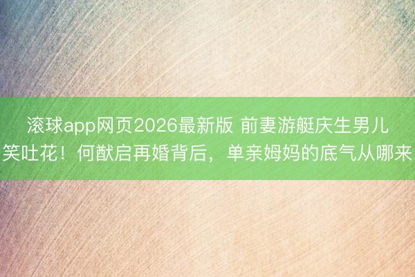 滚球app网页2026最新版 前妻游艇庆生男儿笑吐花！何猷启再婚背后，单亲姆妈的底气从哪来