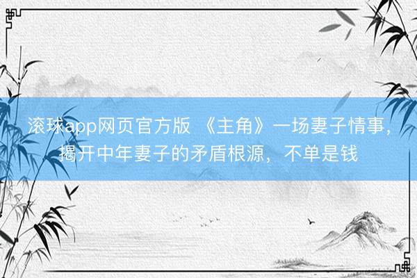 滚球app网页官方版 《主角》一场妻子情事,揭开中年妻子的矛盾根源,不单是钱