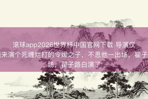 滚球app2026世界杯中国官网下载 导演仅仅请窦骁来演个死缠烂打的令嫒之子，不思他一出场，翟子路白演了