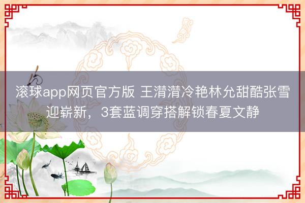 滚球app网页官方版 王潸潸冷艳林允甜酷张雪迎崭新,3套蓝调穿搭解锁春夏文静