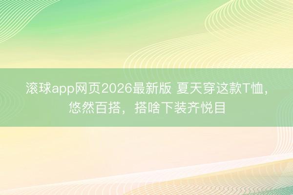 滚球app网页2026最新版 夏天穿这款T恤，悠然百搭，搭啥下装齐悦目