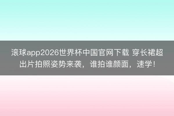 滚球app2026世界杯中国官网下载 穿长裙超出片拍照姿势来袭,谁拍谁颜面,速学!