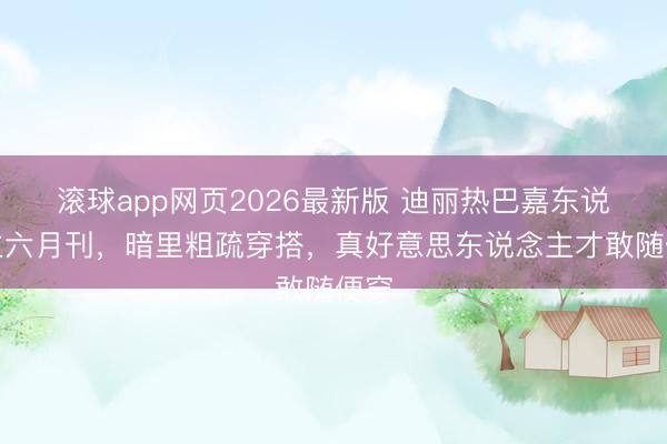 滚球app网页2026最新版 迪丽热巴嘉东说念主六月刊,暗里粗疏穿搭,真好意思东说念主才敢随便穿