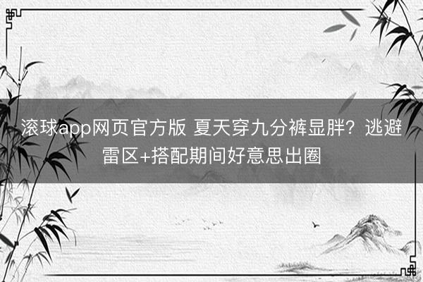 滚球app网页官方版 夏天穿九分裤显胖?逃避雷区+搭配期间好意思出圈