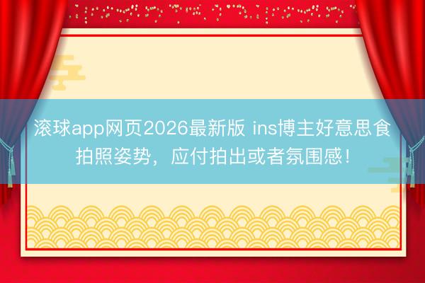 滚球app网页2026最新版 ins博主好意思食拍照姿势,应付拍出或者氛围感!