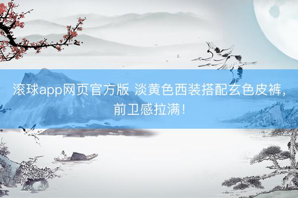 滚球app网页官方版 淡黄色西装搭配玄色皮裤,前卫感拉满!