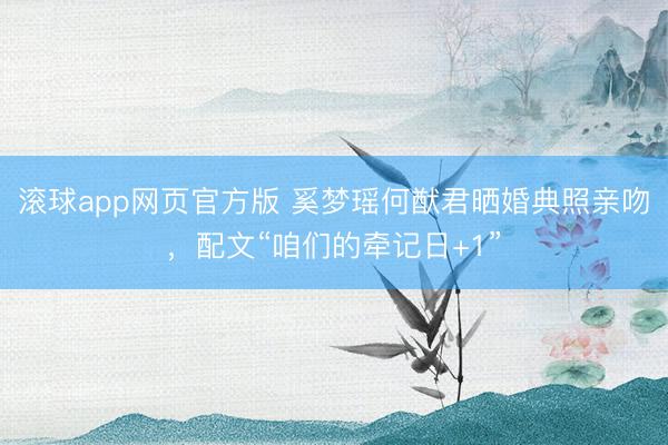 滚球app网页官方版 奚梦瑶何猷君晒婚典照亲吻,配文“咱们的牵记日+1”