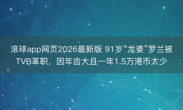 滚球app网页2026最新版 91岁“龙婆”罗兰被TVB革职,因年齿大且一年1.5万港币太少