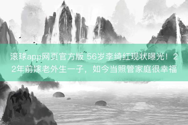 滚球app网页官方版 56岁李绮红现状曝光!22年前嫁老外生一子,如今当照管家庭很幸福
