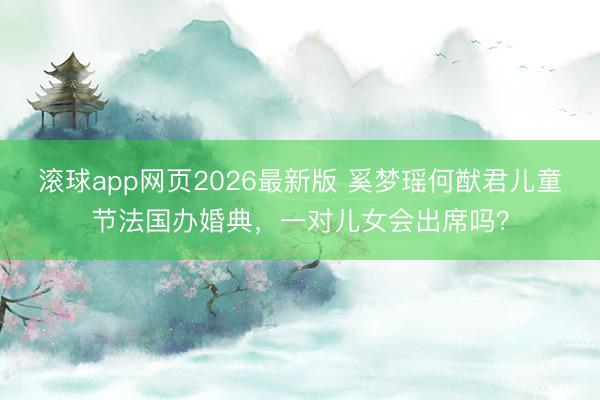 滚球app网页2026最新版 奚梦瑶何猷君儿童节法国办婚典,一对儿女会出席吗?