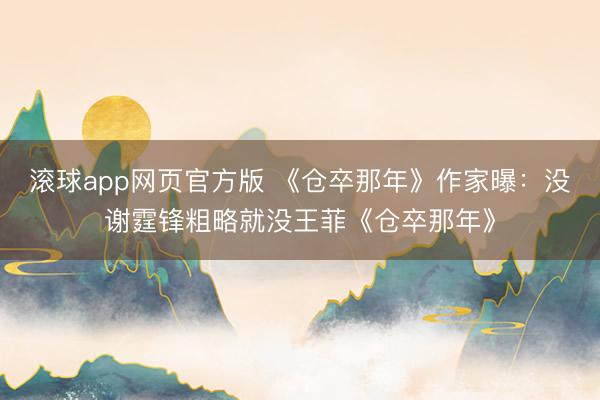 滚球app网页官方版 《仓卒那年》作家曝:没谢霆锋粗略就没王菲《仓卒那年》